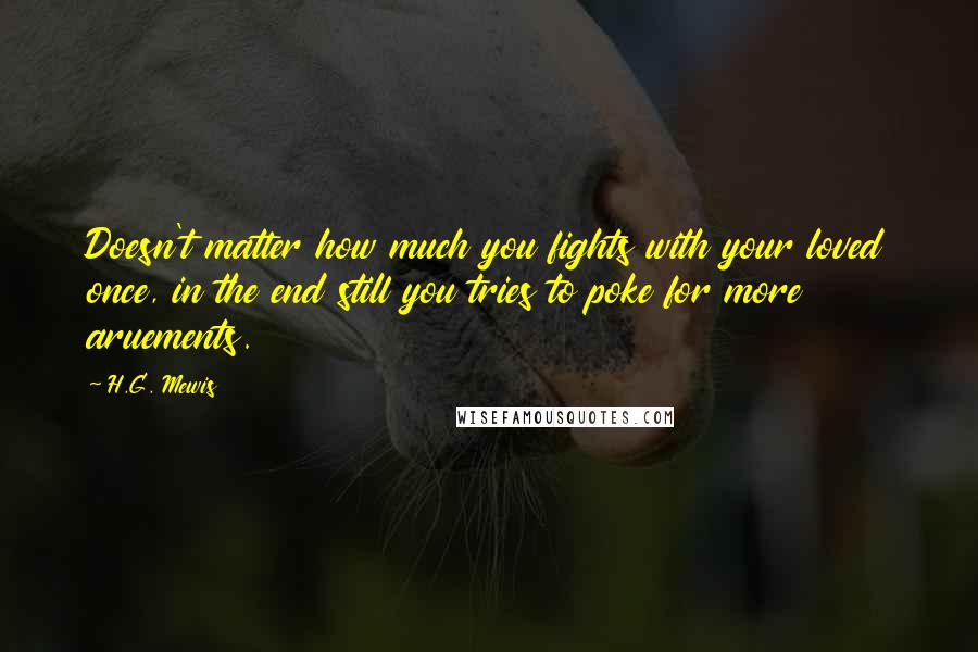 H.G. Mewis Quotes: Doesn't matter how much you fights with your loved once, in the end still you tries to poke for more aruements.