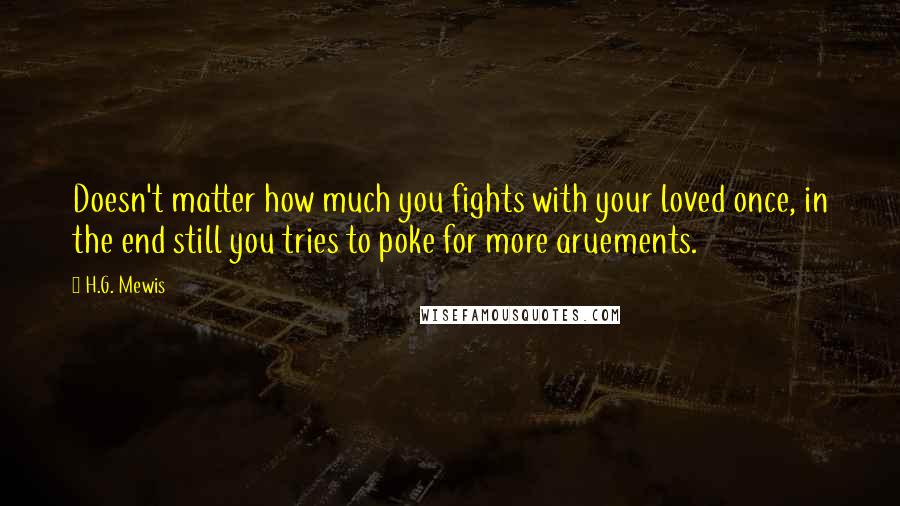 H.G. Mewis Quotes: Doesn't matter how much you fights with your loved once, in the end still you tries to poke for more aruements.