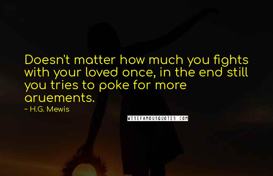 H.G. Mewis Quotes: Doesn't matter how much you fights with your loved once, in the end still you tries to poke for more aruements.