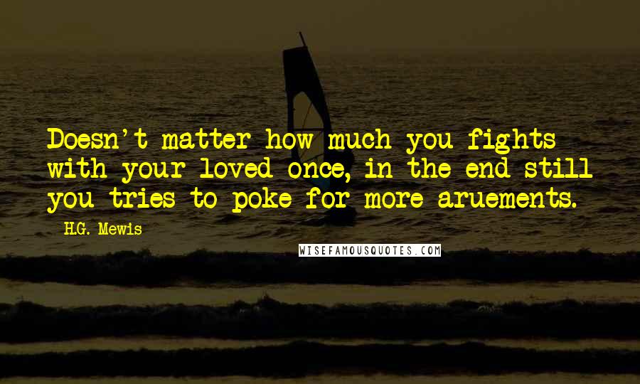 H.G. Mewis Quotes: Doesn't matter how much you fights with your loved once, in the end still you tries to poke for more aruements.