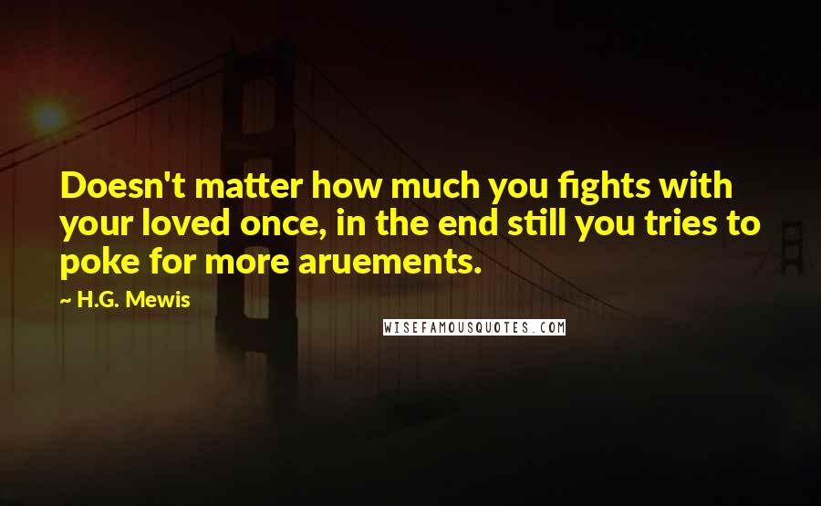 H.G. Mewis Quotes: Doesn't matter how much you fights with your loved once, in the end still you tries to poke for more aruements.