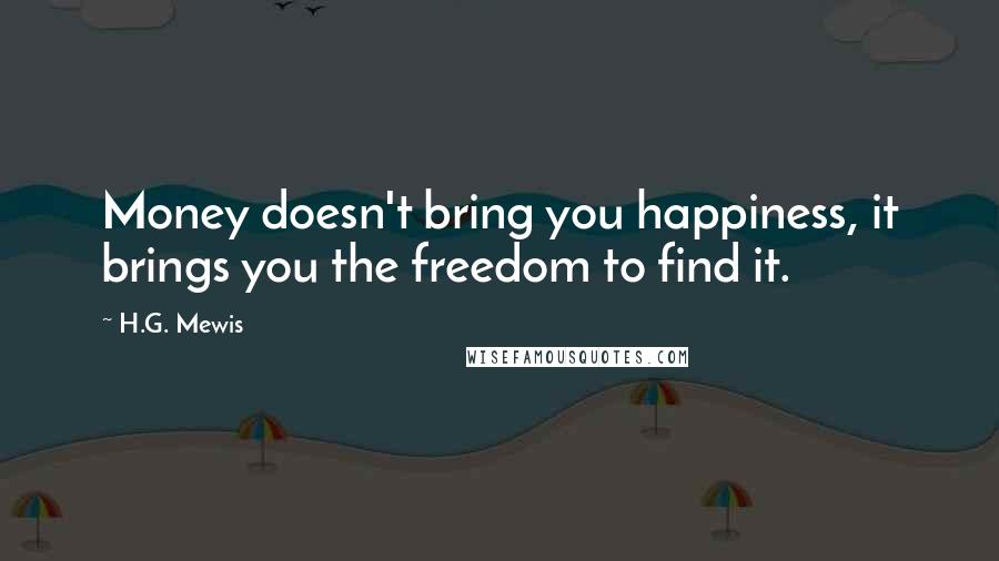 H.G. Mewis Quotes: Money doesn't bring you happiness, it brings you the freedom to find it.