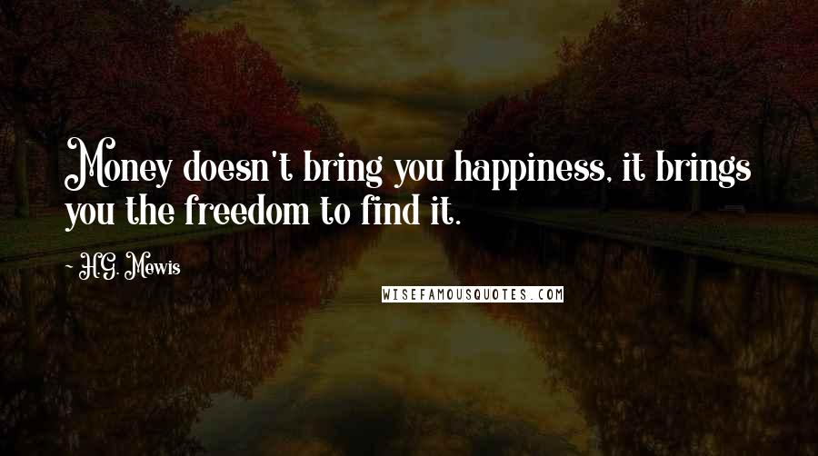 H.G. Mewis Quotes: Money doesn't bring you happiness, it brings you the freedom to find it.