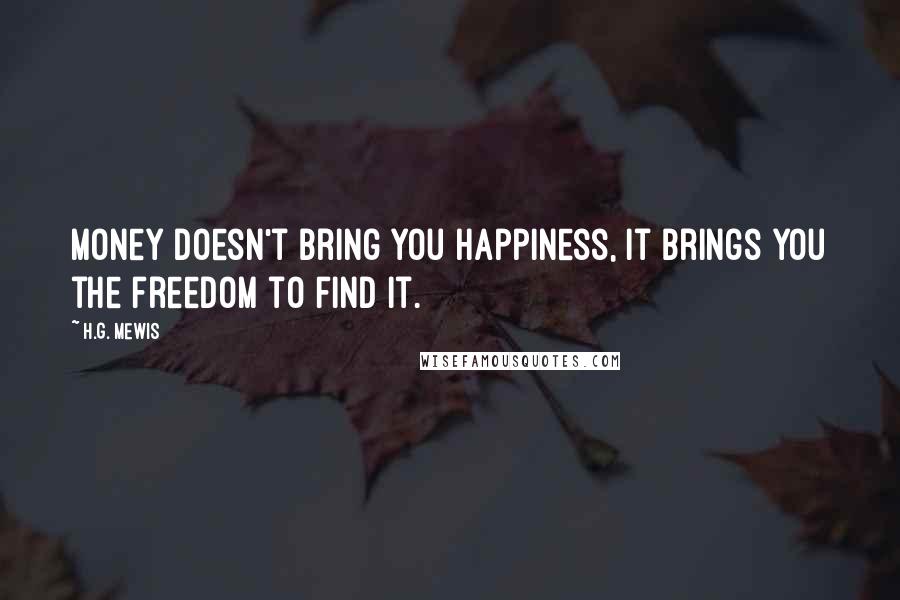 H.G. Mewis Quotes: Money doesn't bring you happiness, it brings you the freedom to find it.