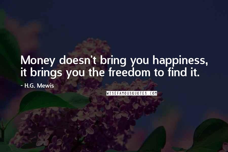 H.G. Mewis Quotes: Money doesn't bring you happiness, it brings you the freedom to find it.