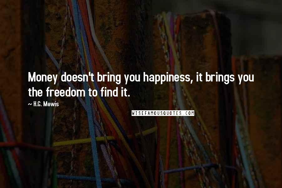 H.G. Mewis Quotes: Money doesn't bring you happiness, it brings you the freedom to find it.