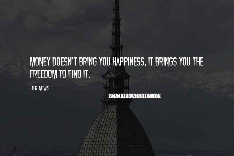 H.G. Mewis Quotes: Money doesn't bring you happiness, it brings you the freedom to find it.