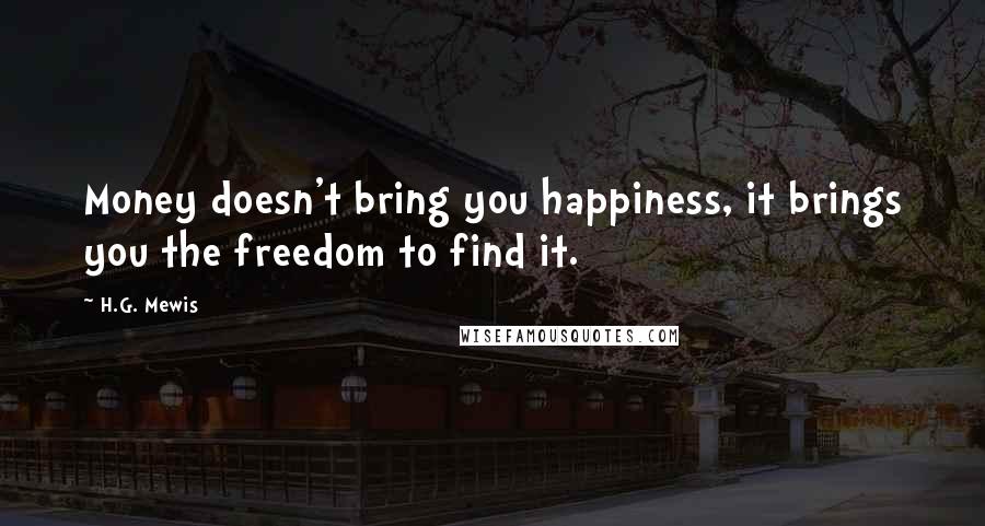 H.G. Mewis Quotes: Money doesn't bring you happiness, it brings you the freedom to find it.