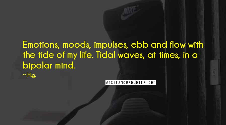 H.g. Quotes: Emotions, moods, impulses, ebb and flow with the tide of my life. Tidal waves, at times, in a bipolar mind.