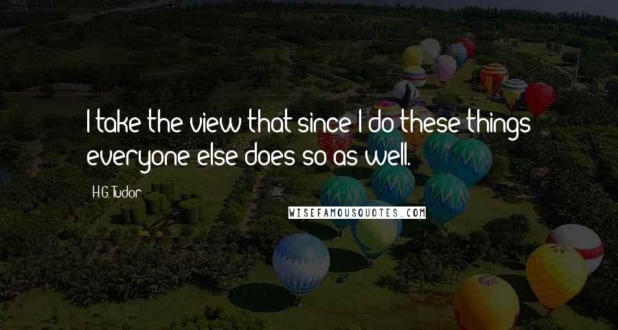 H.G. Tudor Quotes: I take the view that since I do these things everyone else does so as well.