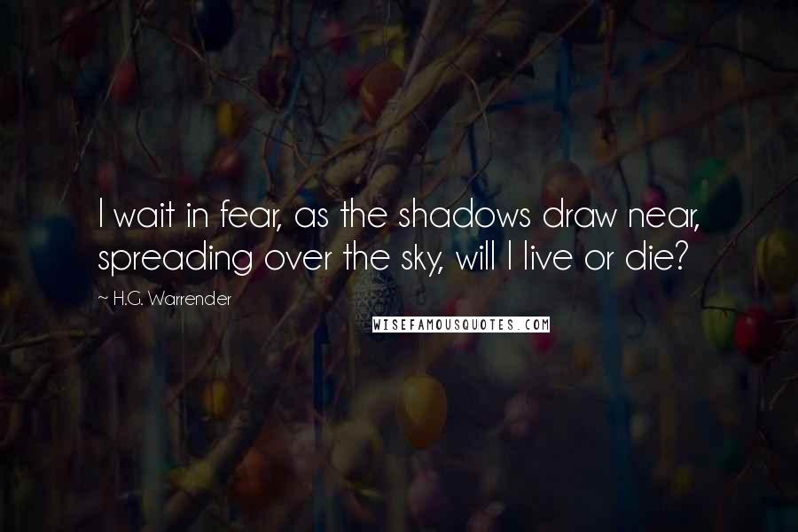 H.G. Warrender Quotes: I wait in fear, as the shadows draw near, spreading over the sky, will I live or die?
