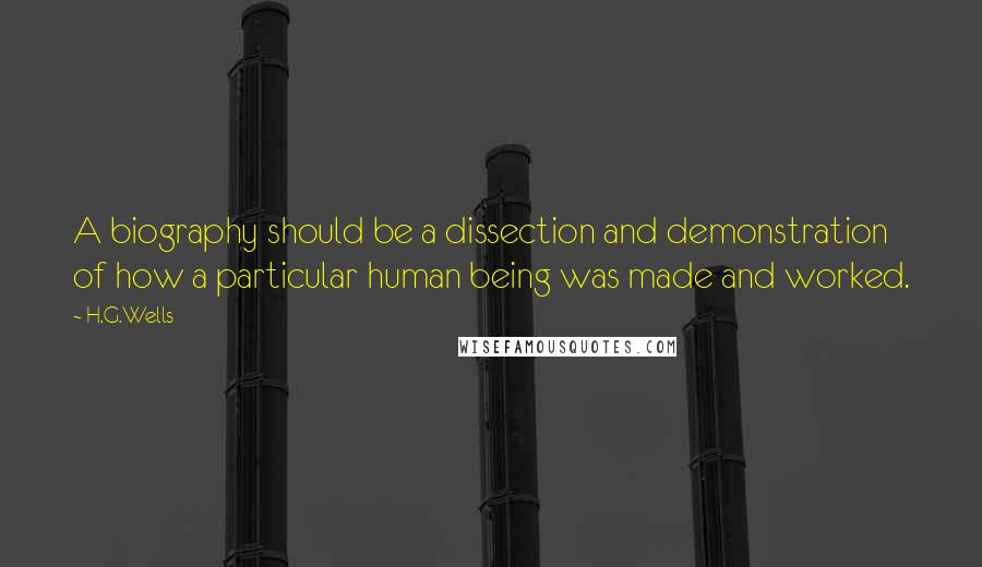 H.G.Wells Quotes: A biography should be a dissection and demonstration of how a particular human being was made and worked.