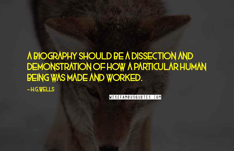 H.G.Wells Quotes: A biography should be a dissection and demonstration of how a particular human being was made and worked.