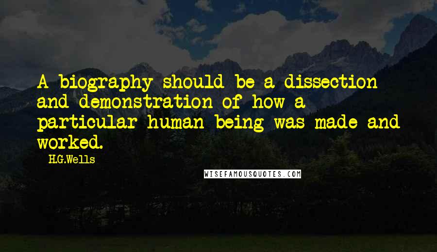 H.G.Wells Quotes: A biography should be a dissection and demonstration of how a particular human being was made and worked.