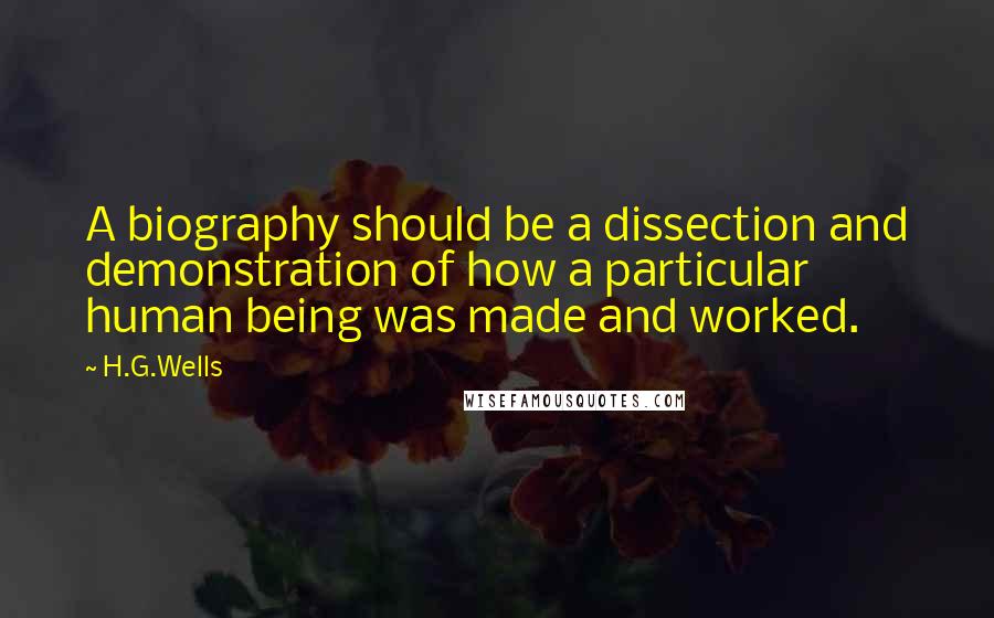 H.G.Wells Quotes: A biography should be a dissection and demonstration of how a particular human being was made and worked.