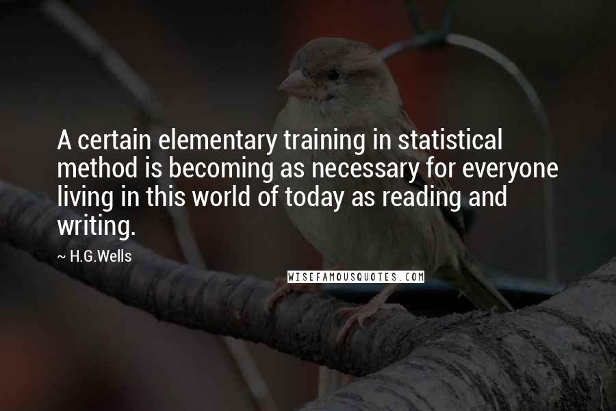 H.G.Wells Quotes: A certain elementary training in statistical method is becoming as necessary for everyone living in this world of today as reading and writing.