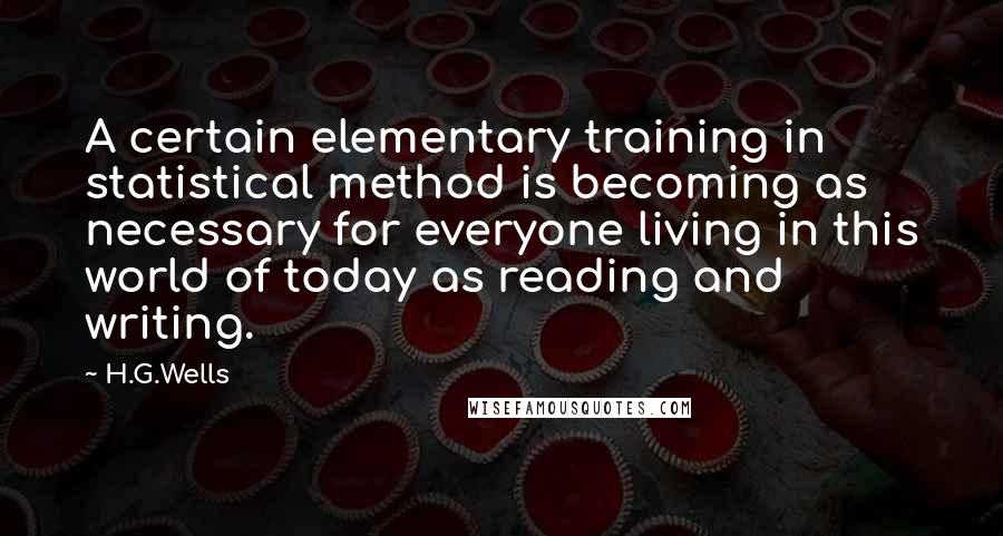 H.G.Wells Quotes: A certain elementary training in statistical method is becoming as necessary for everyone living in this world of today as reading and writing.