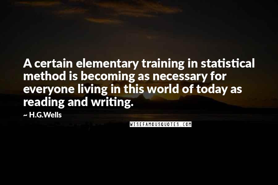 H.G.Wells Quotes: A certain elementary training in statistical method is becoming as necessary for everyone living in this world of today as reading and writing.