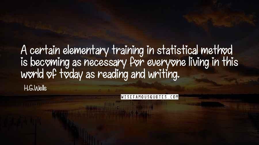 H.G.Wells Quotes: A certain elementary training in statistical method is becoming as necessary for everyone living in this world of today as reading and writing.