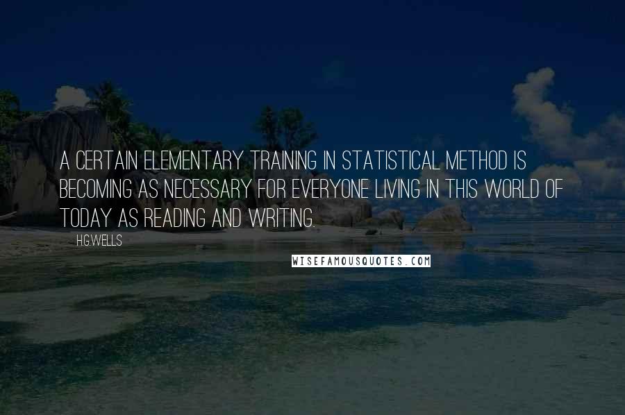 H.G.Wells Quotes: A certain elementary training in statistical method is becoming as necessary for everyone living in this world of today as reading and writing.