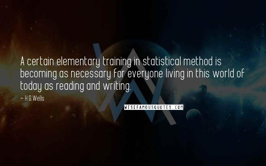 H.G.Wells Quotes: A certain elementary training in statistical method is becoming as necessary for everyone living in this world of today as reading and writing.