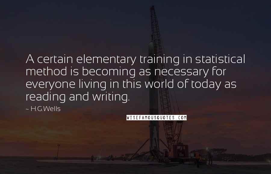 H.G.Wells Quotes: A certain elementary training in statistical method is becoming as necessary for everyone living in this world of today as reading and writing.