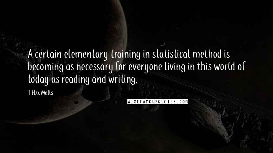 H.G.Wells Quotes: A certain elementary training in statistical method is becoming as necessary for everyone living in this world of today as reading and writing.