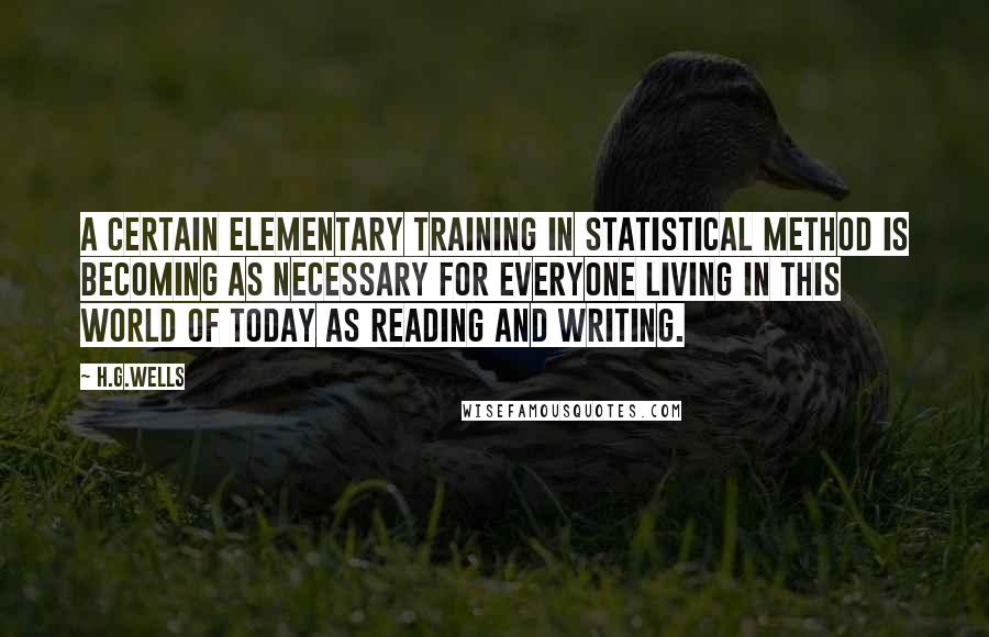 H.G.Wells Quotes: A certain elementary training in statistical method is becoming as necessary for everyone living in this world of today as reading and writing.