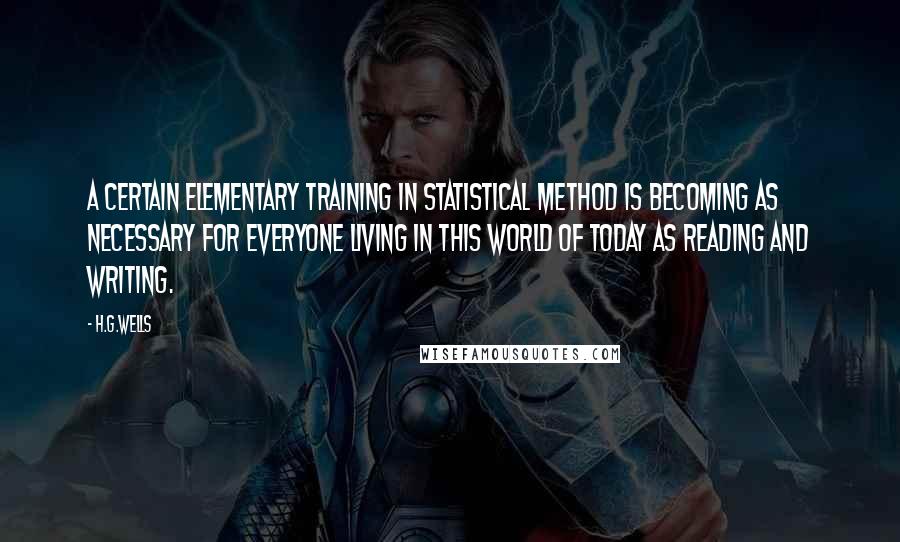 H.G.Wells Quotes: A certain elementary training in statistical method is becoming as necessary for everyone living in this world of today as reading and writing.