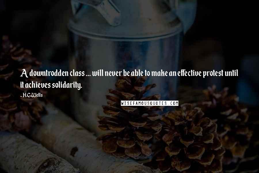 H.G.Wells Quotes: A downtrodden class ... will never be able to make an effective protest until it achieves solidarity.