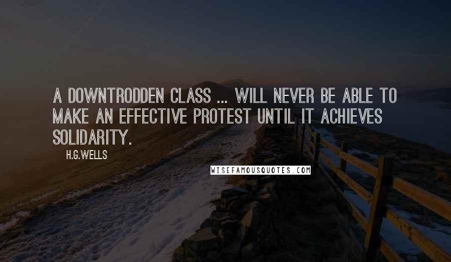 H.G.Wells Quotes: A downtrodden class ... will never be able to make an effective protest until it achieves solidarity.