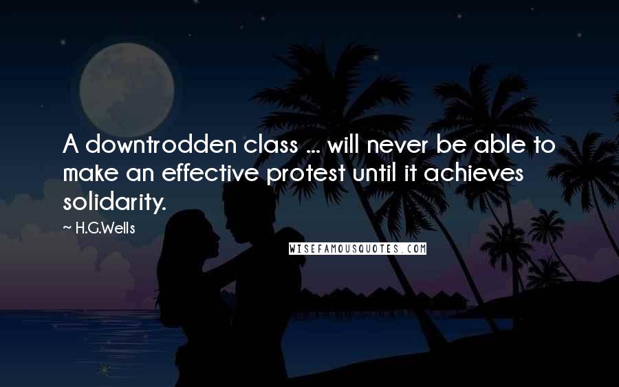 H.G.Wells Quotes: A downtrodden class ... will never be able to make an effective protest until it achieves solidarity.