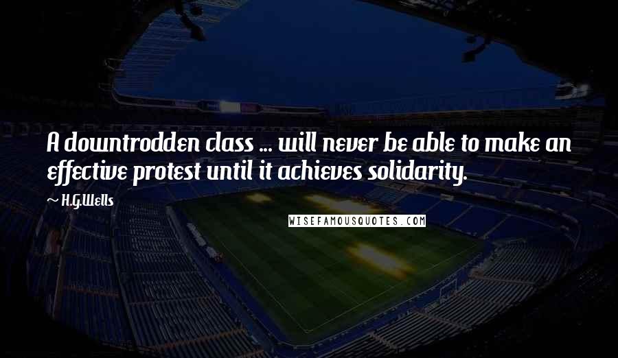 H.G.Wells Quotes: A downtrodden class ... will never be able to make an effective protest until it achieves solidarity.