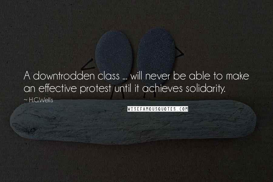 H.G.Wells Quotes: A downtrodden class ... will never be able to make an effective protest until it achieves solidarity.