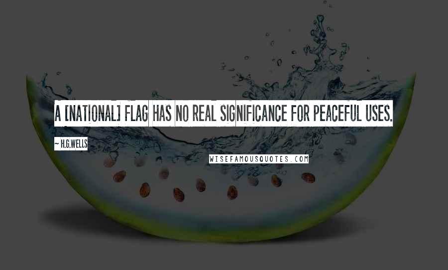 H.G.Wells Quotes: A [national] flag has no real significance for peaceful uses.