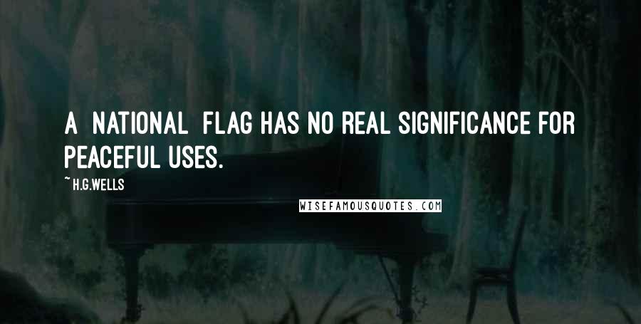 H.G.Wells Quotes: A [national] flag has no real significance for peaceful uses.