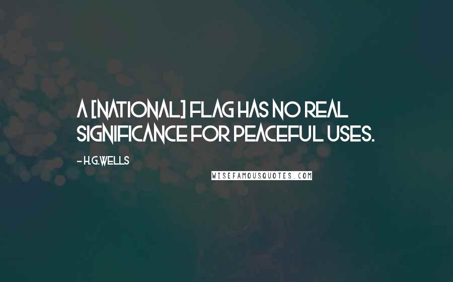H.G.Wells Quotes: A [national] flag has no real significance for peaceful uses.