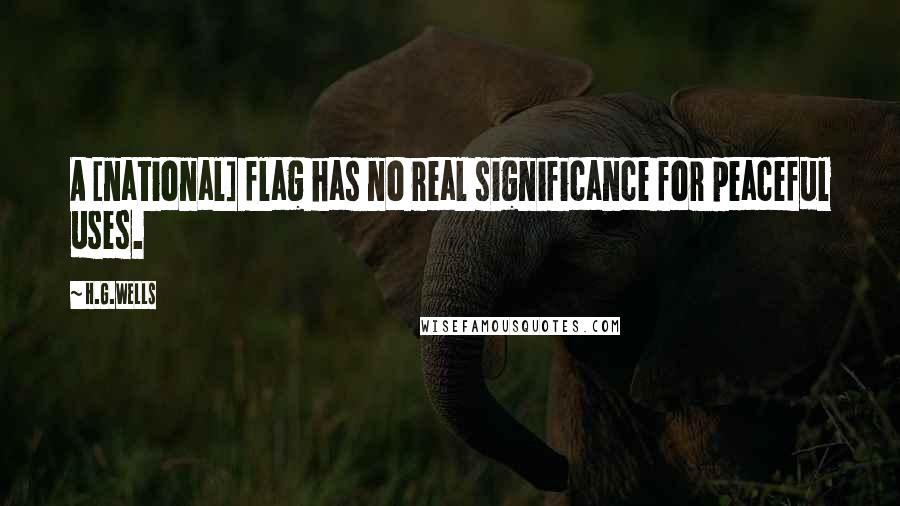 H.G.Wells Quotes: A [national] flag has no real significance for peaceful uses.