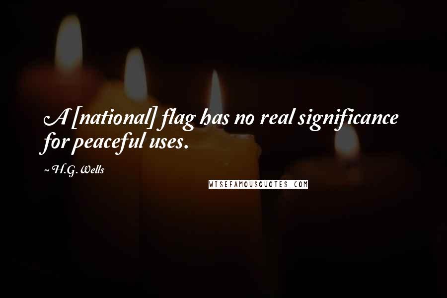 H.G.Wells Quotes: A [national] flag has no real significance for peaceful uses.