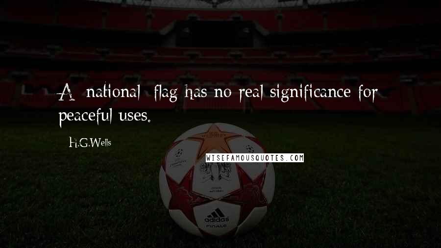 H.G.Wells Quotes: A [national] flag has no real significance for peaceful uses.