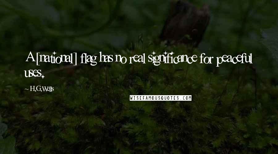 H.G.Wells Quotes: A [national] flag has no real significance for peaceful uses.
