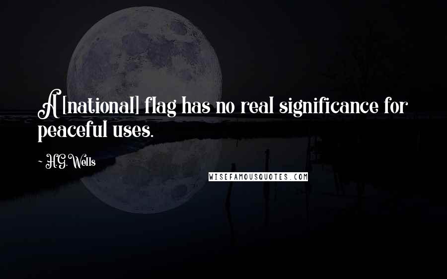 H.G.Wells Quotes: A [national] flag has no real significance for peaceful uses.