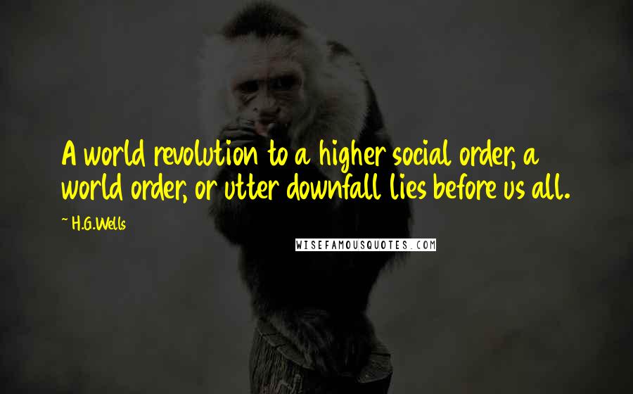 H.G.Wells Quotes: A world revolution to a higher social order, a world order, or utter downfall lies before us all.