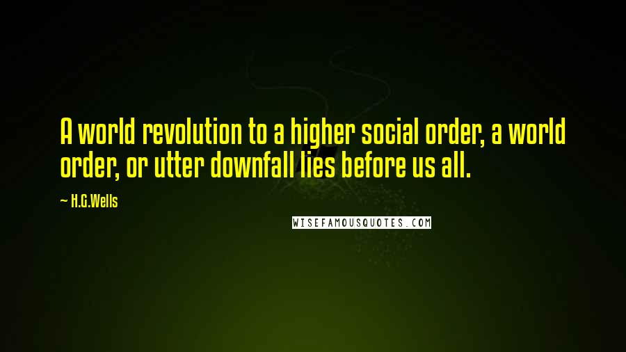 H.G.Wells Quotes: A world revolution to a higher social order, a world order, or utter downfall lies before us all.