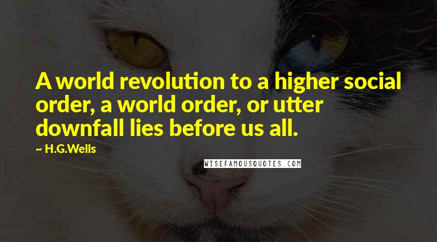 H.G.Wells Quotes: A world revolution to a higher social order, a world order, or utter downfall lies before us all.