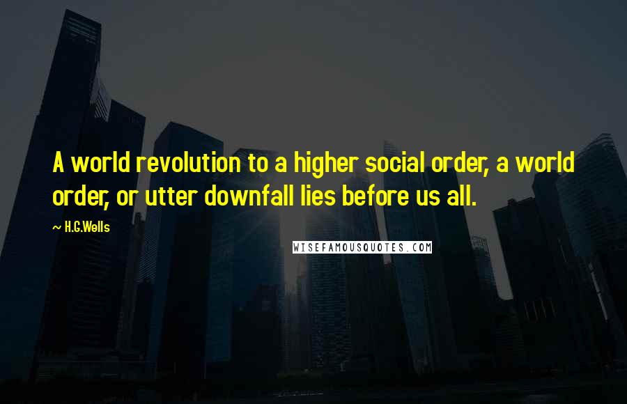 H.G.Wells Quotes: A world revolution to a higher social order, a world order, or utter downfall lies before us all.