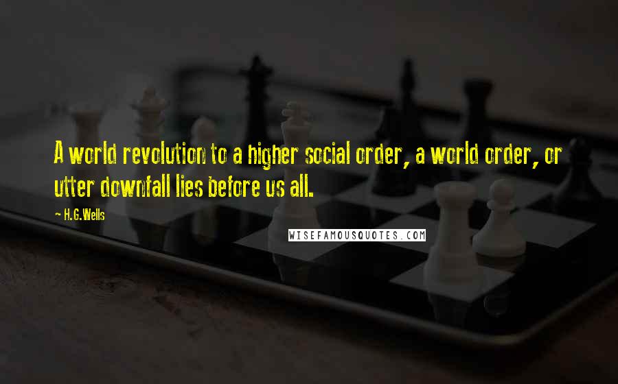 H.G.Wells Quotes: A world revolution to a higher social order, a world order, or utter downfall lies before us all.