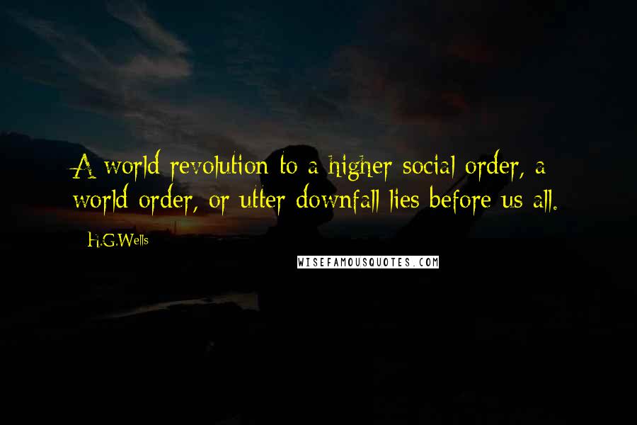 H.G.Wells Quotes: A world revolution to a higher social order, a world order, or utter downfall lies before us all.