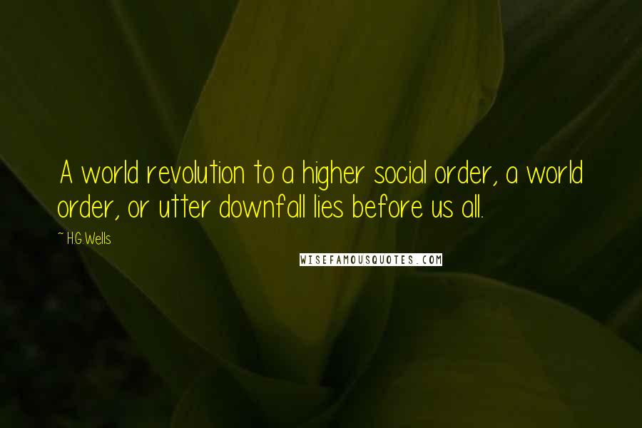 H.G.Wells Quotes: A world revolution to a higher social order, a world order, or utter downfall lies before us all.