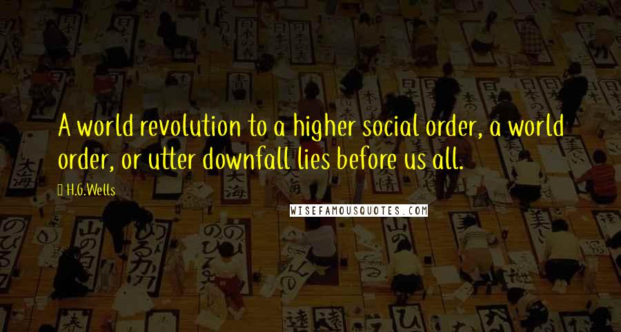 H.G.Wells Quotes: A world revolution to a higher social order, a world order, or utter downfall lies before us all.